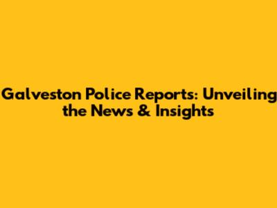 Galveston Police Reports: Unveiling the News & Insights