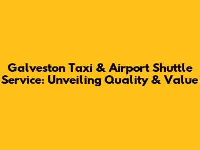Galveston Taxi & Airport Shuttle Service: Unveiling Quality & Value