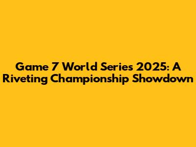 Game 7 World Series 2025: A Riveting Championship Showdown