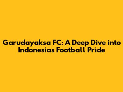 Garudayaksa FC: A Deep Dive into Indonesia's Football Pride
