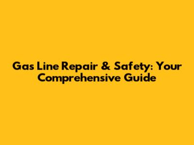 Gas Line Repair & Safety: Your Comprehensive Guide