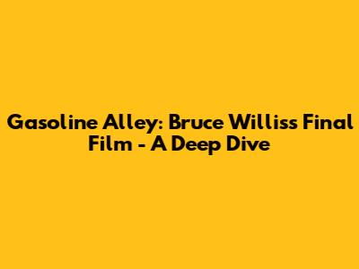 Gasoline Alley: Bruce Willis's Final Film - A Deep Dive