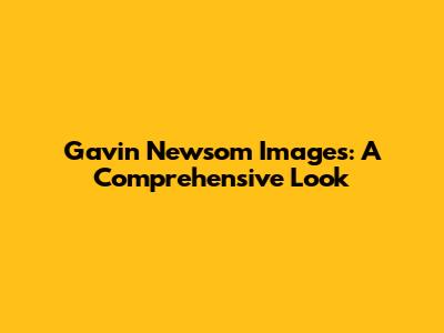 Gavin Newsom Images: A Comprehensive Look