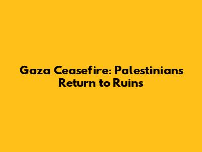 Gaza Ceasefire: Palestinians Return to Ruins