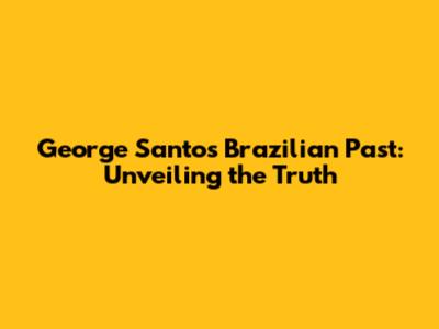George Santos' Brazilian Past: Unveiling the Truth