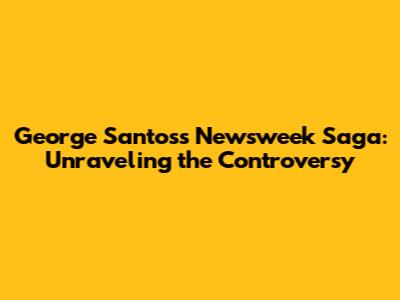 George Santos's Newsweek Saga: Unraveling the Controversy