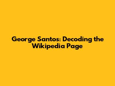 George Santos: Decoding the Wikipedia Page