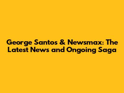 George Santos & Newsmax: The Latest News and Ongoing Saga