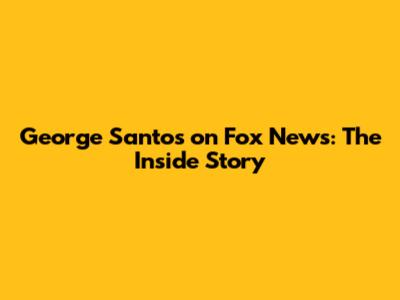 George Santos on Fox News: The Inside Story