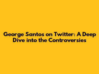 George Santos on Twitter: A Deep Dive into the Controversies