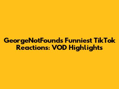 GeorgeNotFound's Funniest TikTok Reactions: VOD Highlights