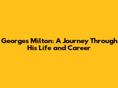 Georges Milton: A Journey Through His Life and Career