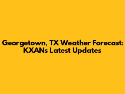 Georgetown, TX Weather Forecast: KXAN's Latest Updates