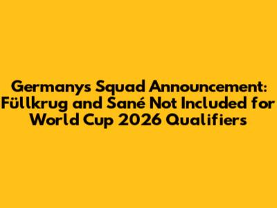 Germany's Squad Announcement: Füllkrug and Sané Not Included for World Cup 2026 Qualifiers