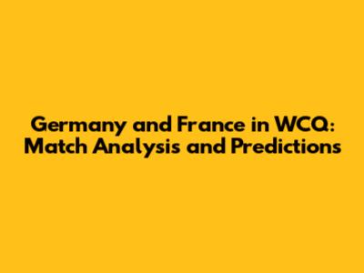 Germany and France in WCQ: Match Analysis and Predictions