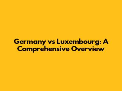 Germany vs Luxembourg: A Comprehensive Overview