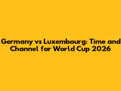 Germany vs Luxembourg: Time and Channel for World Cup 2026