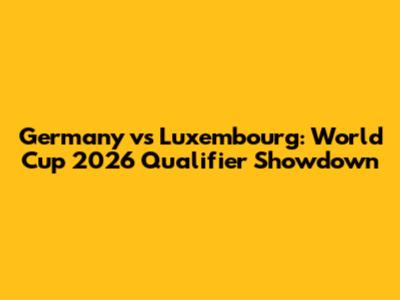 Germany vs Luxembourg: World Cup 2026 Qualifier Showdown