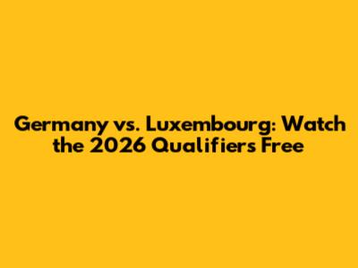 Germany vs. Luxembourg: Watch the 2026 Qualifiers Free