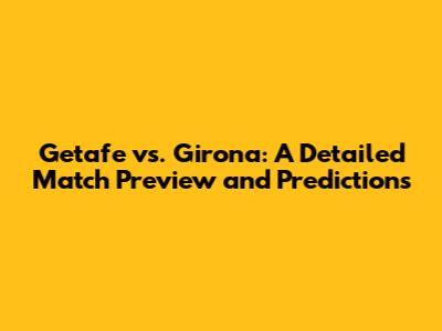 Getafe vs. Girona: A Detailed Match Preview and Predictions