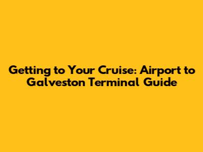 Getting to Your Cruise: Airport to Galveston Terminal Guide