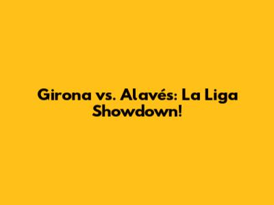 Girona vs. Alavés: La Liga Showdown!