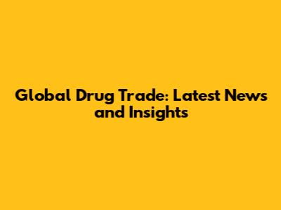 Global Drug Trade: Latest News and Insights