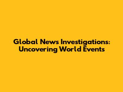 Global News Investigations: Uncovering World Events