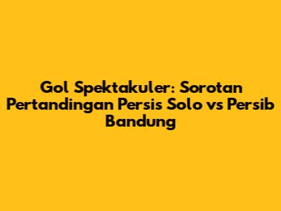Gol Spektakuler: Sorotan Pertandingan Persis Solo vs Persib Bandung