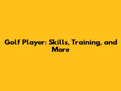 Golf Player: Skills, Training, and More
