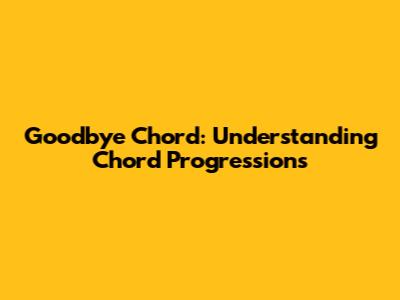 Goodbye Chord: Understanding Chord Progressions