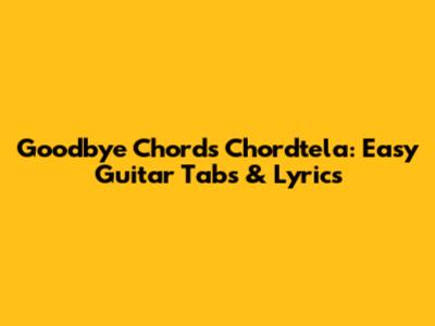 Goodbye Chords Chordtela: Easy Guitar Tabs & Lyrics