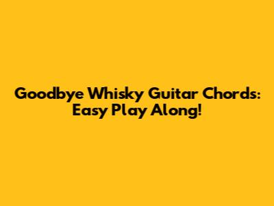 Goodbye Whisky Guitar Chords: Easy Play Along!