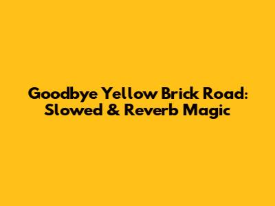 Goodbye Yellow Brick Road: Slowed & Reverb Magic