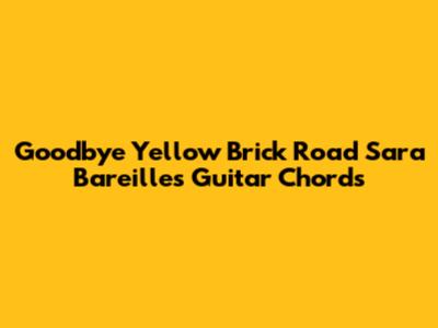 Goodbye Yellow Brick Road Sara Bareilles Guitar Chords