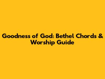 Goodness of God: Bethel Chords & Worship Guide