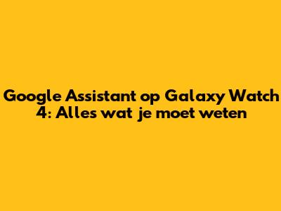 Google Assistant op Galaxy Watch 4: Alles wat je moet weten