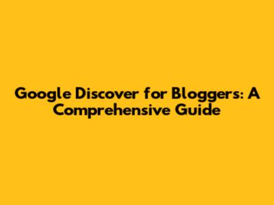 Google Discover for Bloggers: A Comprehensive Guide