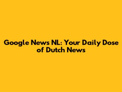 Google News NL: Your Daily Dose of Dutch News