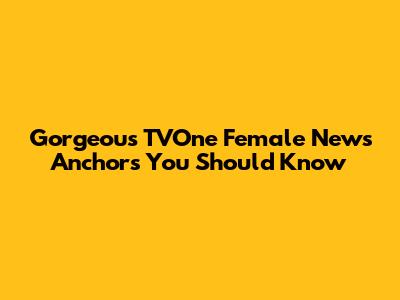Gorgeous TVOne Female News Anchors You Should Know