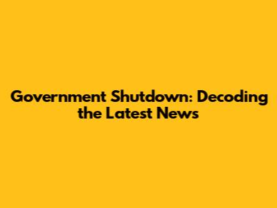 Government Shutdown: Decoding the Latest News
