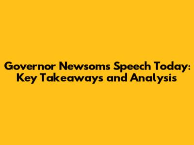 Governor Newsom's Speech Today: Key Takeaways and Analysis