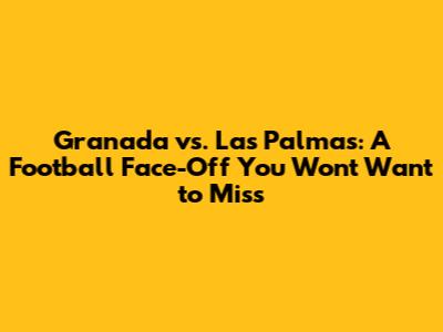 Granada vs. Las Palmas: A Football Face-Off You Won't Want to Miss