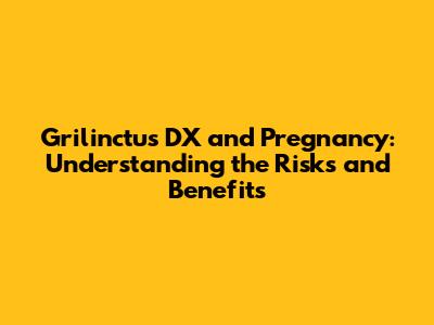 Grilinctus DX and Pregnancy: Understanding the Risks and Benefits