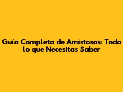 Guía Completa de Amistosos: Todo lo que Necesitas Saber