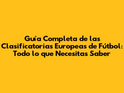 Guía Completa de las Clasificatorias Europeas de Fútbol: Todo lo que Necesitas Saber