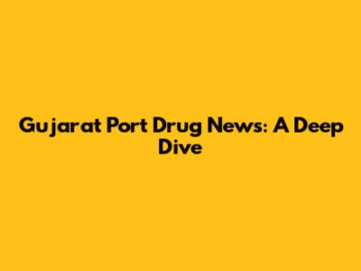 Gujarat Port Drug News: A Deep Dive
