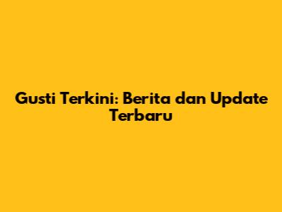 Gusti Terkini: Berita dan Update Terbaru