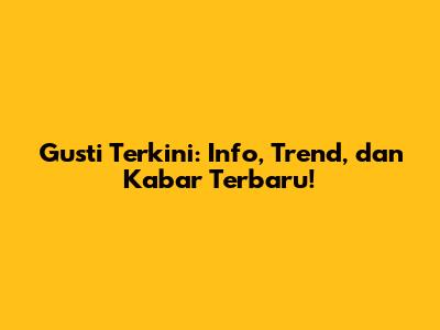 Gusti Terkini: Info, Trend, dan Kabar Terbaru!