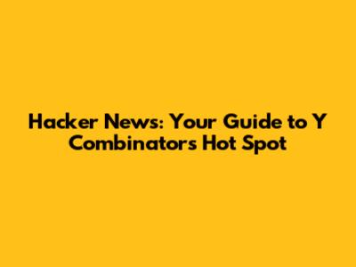 Hacker News: Your Guide to Y Combinator's Hot Spot